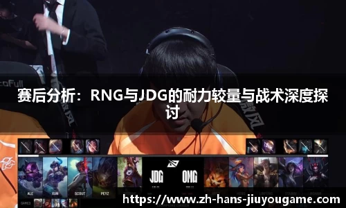 赛后分析：RNG与JDG的耐力较量与战术深度探讨